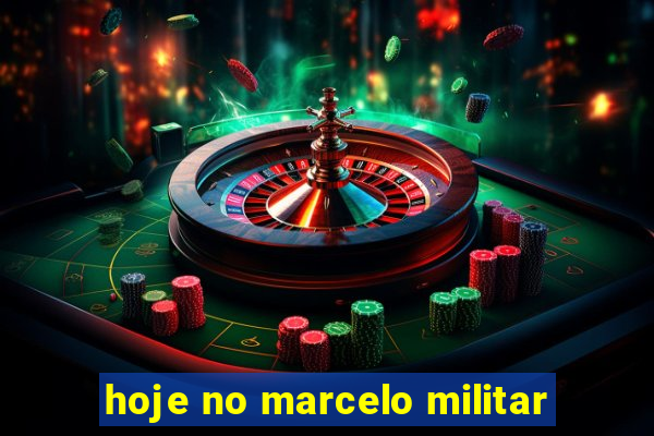 hoje no marcelo militar